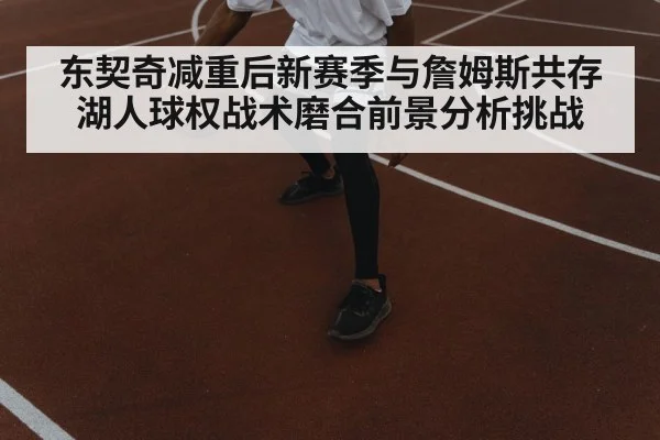 东契奇减重后新赛季与詹姆斯共存湖人球权战术磨合前景分析挑战